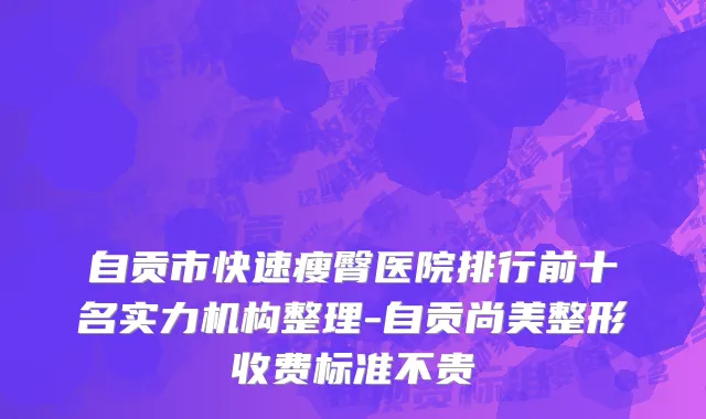 自贡市快速瘦臀医院排行前十名实力机构整理-自贡尚美整形收费标准不贵