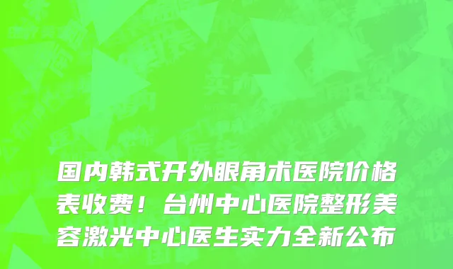 国内韩式开外眼角术医院价格表收费！台州中心医院整形美容激光中心医生实力全新公布