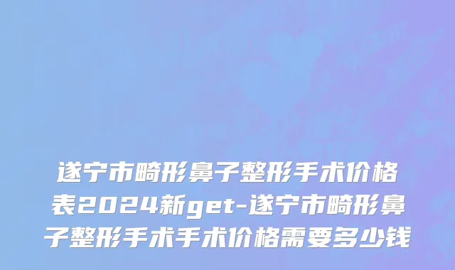 遂宁市畸形鼻子整形手术价格表2024新get-遂宁市畸形鼻子整形手术手术价格需要多少钱