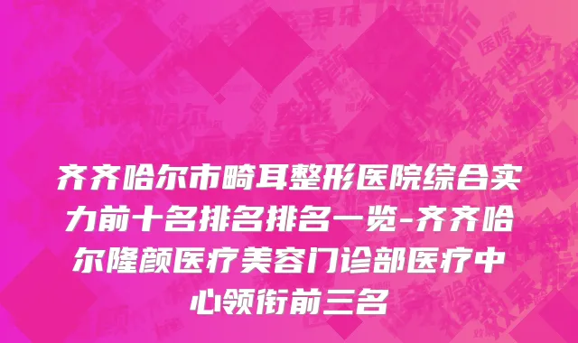 齐齐哈尔市畸耳整形医院综合实力前十名排名排名一览-齐齐哈尔隆颜医疗美容门诊部医疗中心领衔前三名