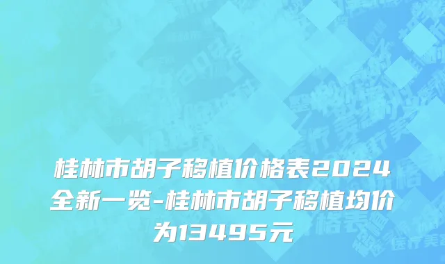 桂林市胡子移植价格表2024全新一览-桂林市胡子移植均价为13495元