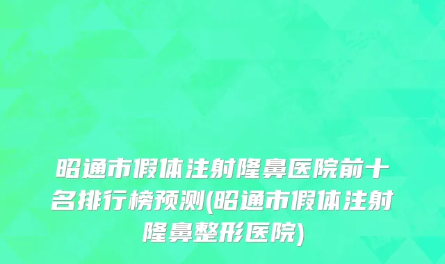 昭通市假体注射隆鼻医院前十名排行榜预测(昭通市假体注射隆鼻整形医院)