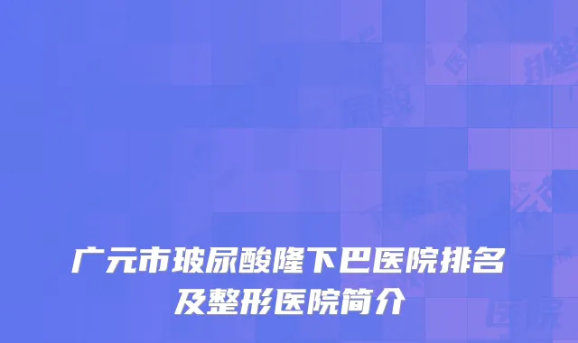 广元市玻尿酸隆下巴医院排名及整形医院简介
