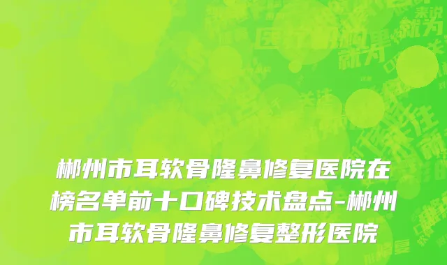 郴州市耳软骨隆鼻修复医院在榜名单前十口碑技术盘点-郴州市耳软骨隆鼻修复整形医院