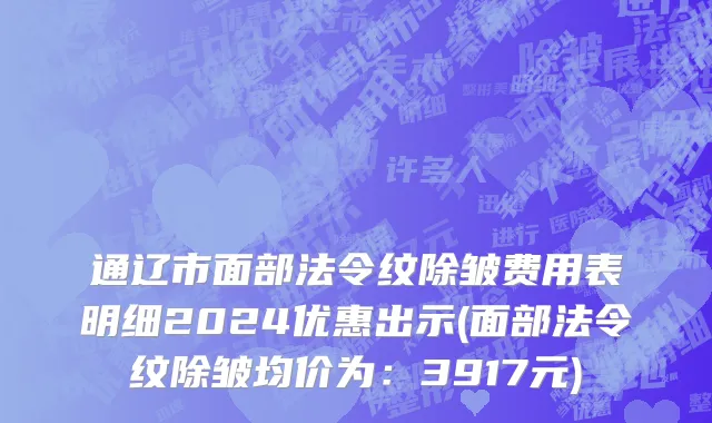 通辽市面部法令纹除皱费用表明细2024优惠出示(面部法令纹除皱均价为：3917元)
