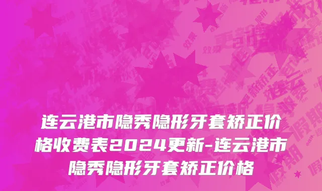 连云港市隐秀隐形牙套矫正价格收费表2024更新-连云港市隐秀隐形牙套矫正价格