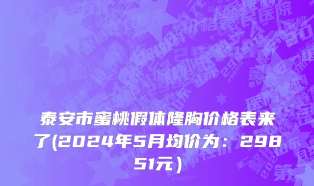 泰安市蜜桃假体隆胸价格表来了(2024年5月均价为：29851元）