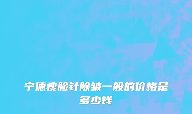 宁德瘦脸针除皱一般的价格是多少钱