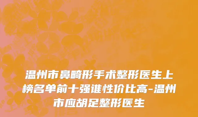 温州市鼻畸形手术整形医生上榜名单前十强谁性价比高-温州市应胡足整形医生