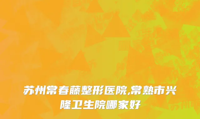 苏州常春藤整形医院,常熟市兴隆卫生院哪家好