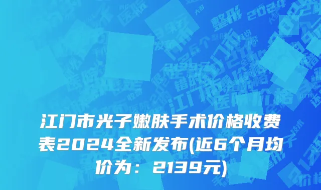 江门市光子嫩肤手术价格收费表2024全新发布(近6个月均价为：2139元)