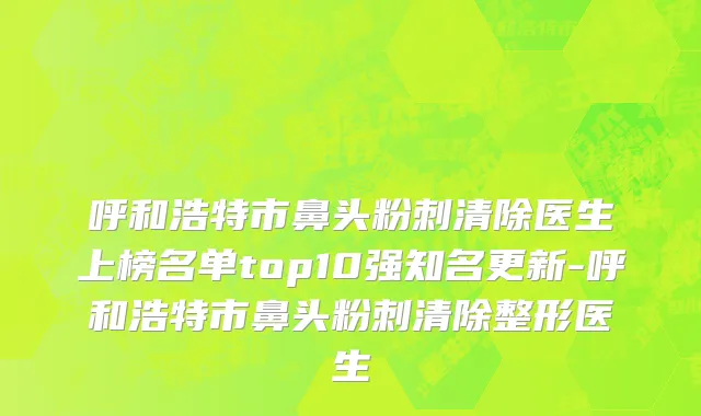 呼和浩特市鼻头粉刺清除医生上榜名单top10强知名更新-呼和浩特市鼻头粉刺清除整形医生