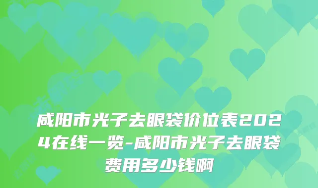 咸阳市光子去眼袋价位表2024在线一览-咸阳市光子去眼袋费用多少钱啊