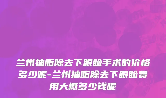 兰州抽脂除去下眼睑手术的价格多少呢-兰州抽脂除去下眼睑费用大概多少钱呢