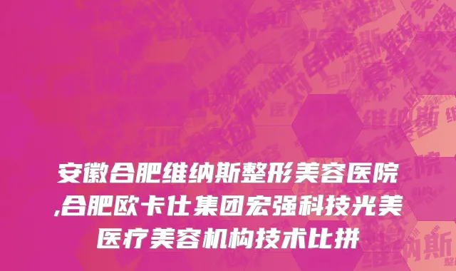 安徽合肥维纳斯整形美容医院,合肥欧卡仕集团宏强科技光美医疗美容机构技术比拼