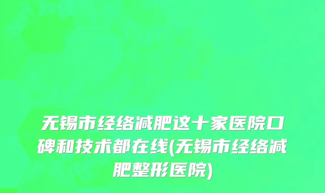 无锡市经络减肥这十家医院口碑和技术都在线(无锡市经络减肥整形医院)
