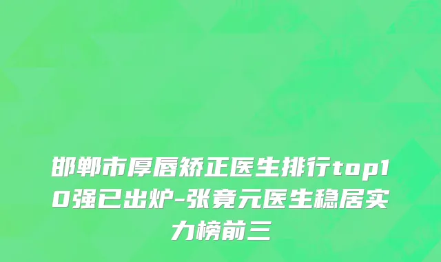 邯郸市厚唇矫正医生排行top10强已出炉-张竟元医生稳居实力榜前三