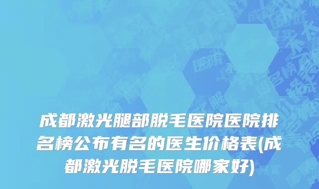 成都激光腿部脱毛医院医院排名榜公布有名的医生价格表(成都激光脱毛医院哪家好)
