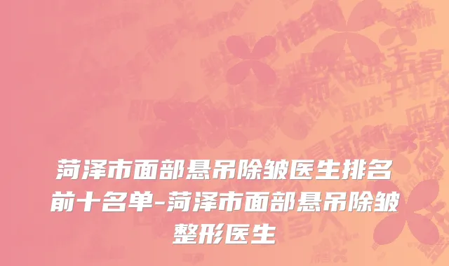 菏泽市面部悬吊除皱医生排名前十名单-菏泽市面部悬吊除皱整形医生