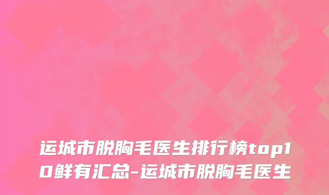 运城市脱胸毛医生排行榜top10鲜有汇总-运城市脱胸毛医生
