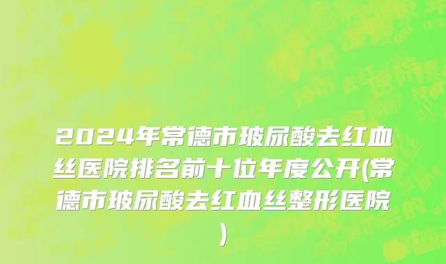 2024年常德市玻尿酸去红血丝医院排名前十位年度公开(常德市玻尿酸去红血丝整形医院)
