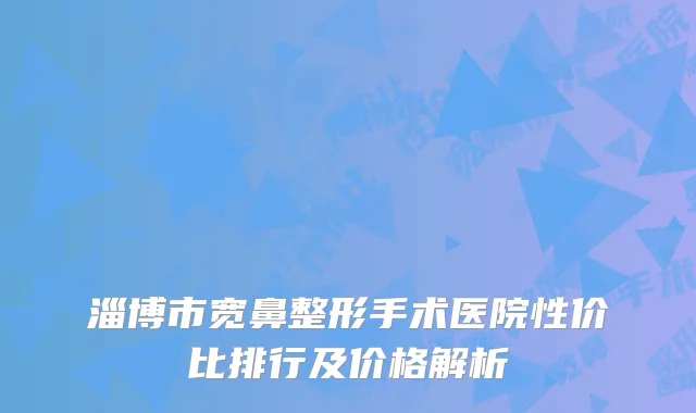 淄博市宽鼻整形手术医院性价比排行及价格解析