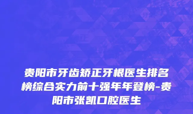 贵阳市牙齿矫正牙根医生排名榜综合实力前十强年年登榜-贵阳市张凯口腔医生