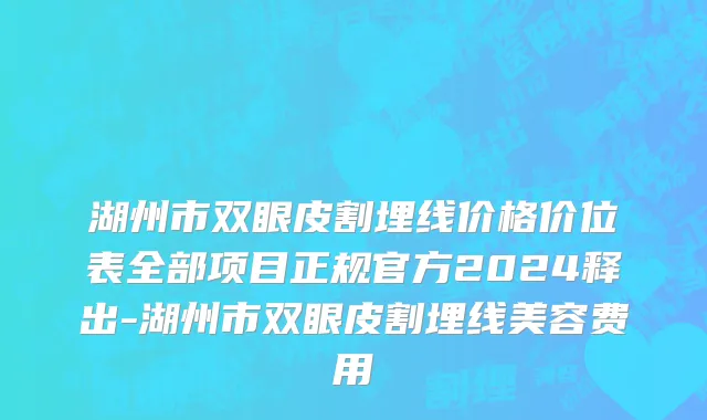湖州市双眼皮割埋线价格价位表全部项目正规官方2024释出-湖州市双眼皮割埋线美容费用