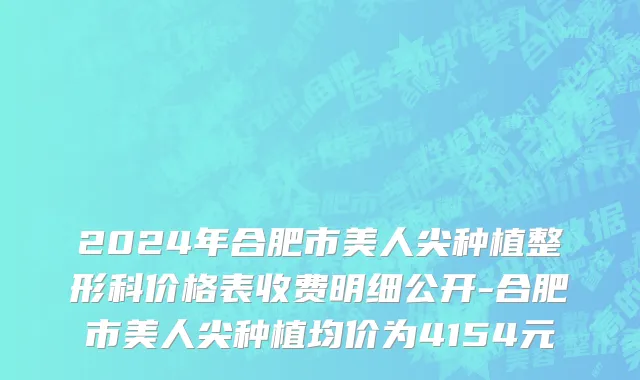 2024年合肥市美人尖种植整形科价格表收费明细公开-合肥市美人尖种植均价为4154元