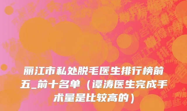 丽江市私处脱毛医生排行榜前五_前十名单（谭涛医生完成手术量是比较高的）