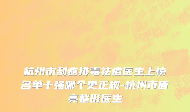 杭州市刮痧排毒祛痘医生上榜名单十强哪个更正规-杭州市唐亮整形医生