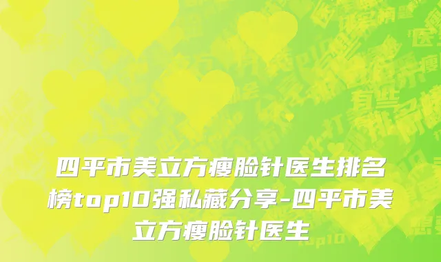 四平市美立方瘦脸针医生排名榜top10强私藏分享-四平市美立方瘦脸针医生