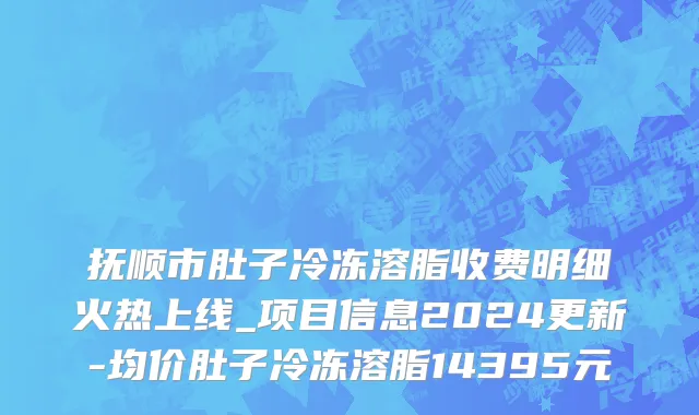 抚顺市肚子冷冻溶脂收费明细火热上线_项目信息2024更新-均价肚子冷冻溶脂14395元