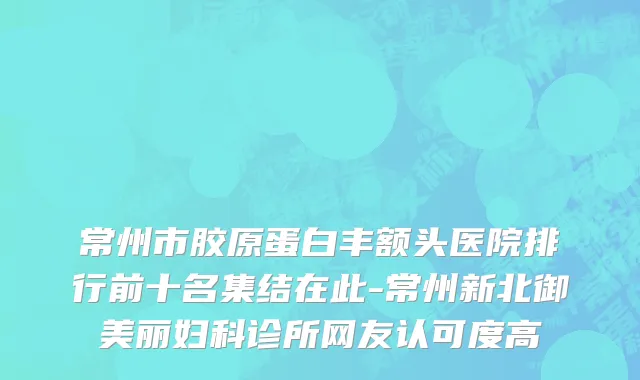 常州市胶原蛋白丰额头医院排行前十名集结在此-常州新北御美丽妇科诊所网友认可度高
