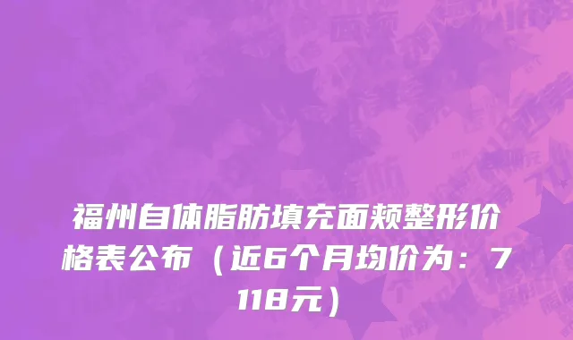 福州自体脂肪填充面颊整形价格表公布(近6个月均价为:7118元)