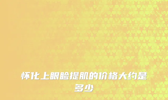 怀化上眼睑提肌的价格大约是多少