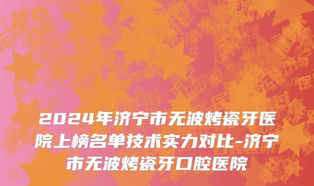 2024年济宁市无波烤瓷牙医院上榜名单技术实力对比-济宁市无波烤瓷牙口腔医院