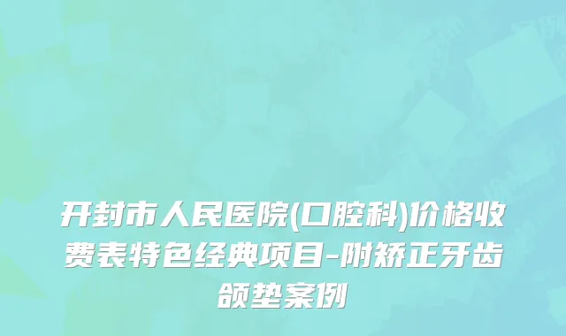 开封市人民医院(口腔科)价格收费表特色经典项目-附矫正牙齿颌垫案例