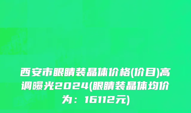 西安市眼睛装晶体价格(价目)高调曝光2024(眼睛装晶体均价为：16112元)