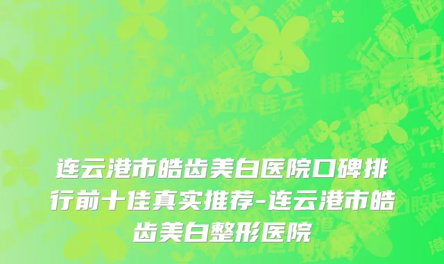 连云港市皓齿美白医院口碑排行前十佳真实推荐-连云港市皓齿美白整形医院