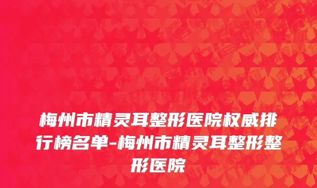 梅州市精灵耳整形医院权威排行榜名单-梅州市精灵耳整形整形医院