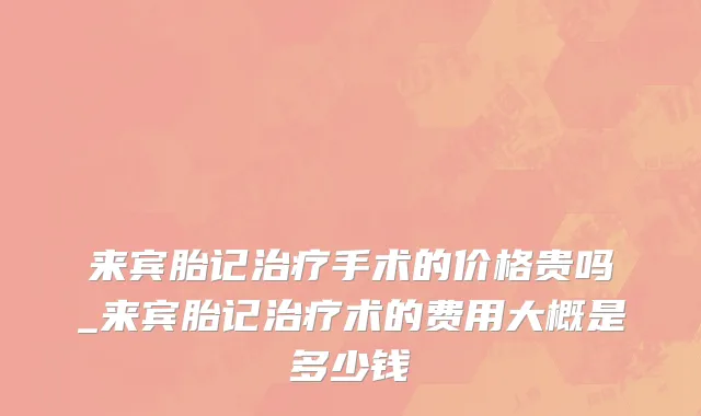 来宾胎记治疗手术的价格贵吗_来宾胎记治疗术的费用大概是多少钱