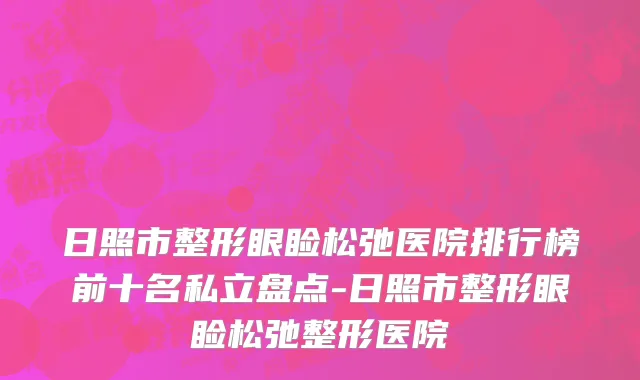 日照市整形眼睑松弛医院排行榜前十名私立盘点-日照市整形眼睑松弛整形医院