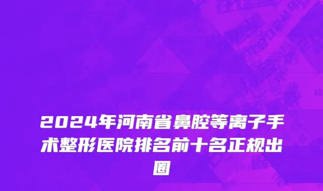 2024年河南省鼻腔等离子手术整形医院排名前十名正规出圈