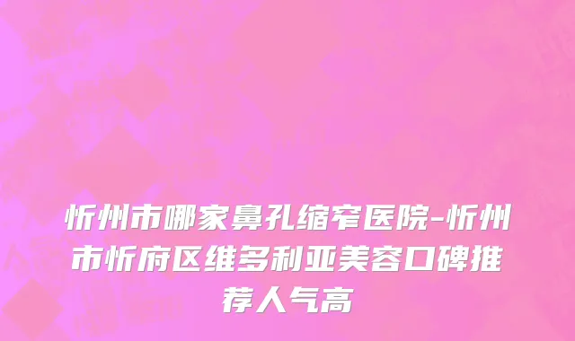 忻州市哪家鼻孔缩窄医院-忻州市忻府区维多利亚美容口碑推荐人气高