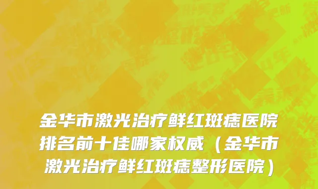 金华市激光治疗鲜红斑痣医院排名前十佳哪家权威（金华市激光治疗鲜红斑痣整形医院）