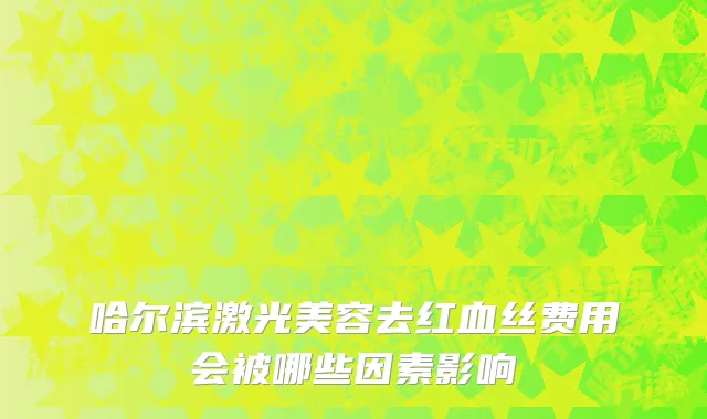 哈尔滨激光美容去红血丝费用会被哪些因素影响