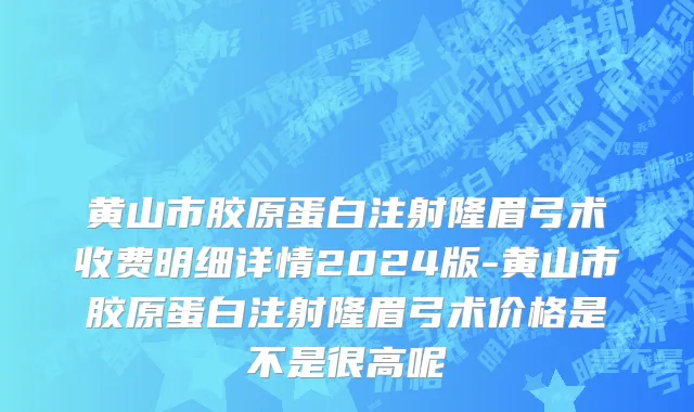 黄山市胶原蛋白注射隆眉弓术收费明细详情2024版-黄山市胶原蛋白注射隆眉弓术价格是不是很高呢