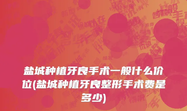 盐城种植牙良手术一般什么价位(盐城种植牙良整形手术费是多少)