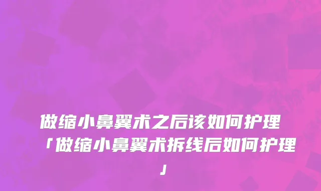 做缩小鼻翼术之后该如何护理「做缩小鼻翼术拆线后如何护理」